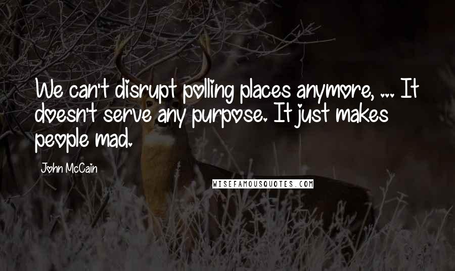 John McCain quotes: We can't disrupt polling places anymore, ... It doesn't serve any purpose. It just makes people mad.