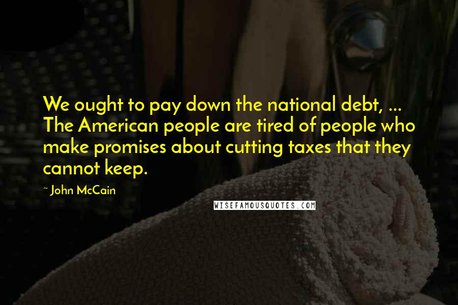 John McCain quotes: We ought to pay down the national debt, ... The American people are tired of people who make promises about cutting taxes that they cannot keep.