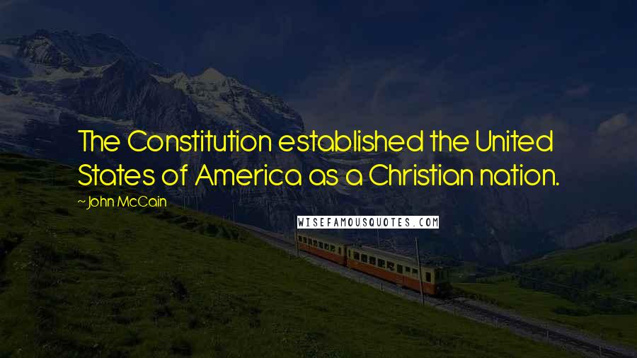 John McCain quotes: The Constitution established the United States of America as a Christian nation.