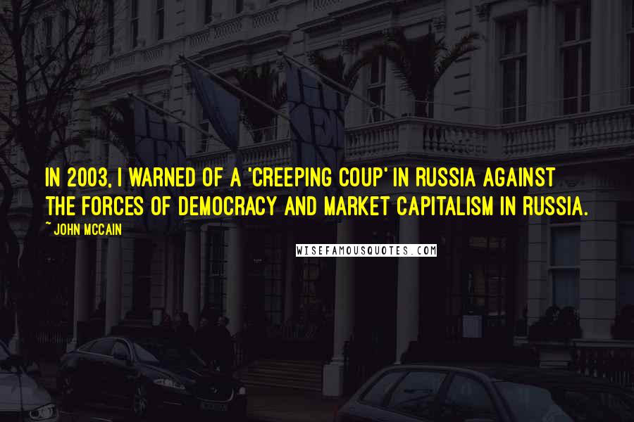 John McCain quotes: In 2003, I warned of a 'creeping coup' in Russia against the forces of democracy and market capitalism in Russia.