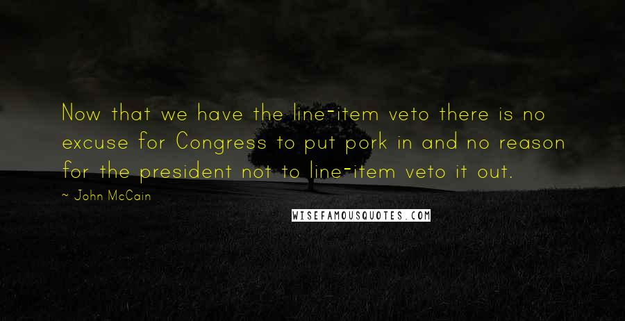 John McCain quotes: Now that we have the line-item veto there is no excuse for Congress to put pork in and no reason for the president not to line-item veto it out.