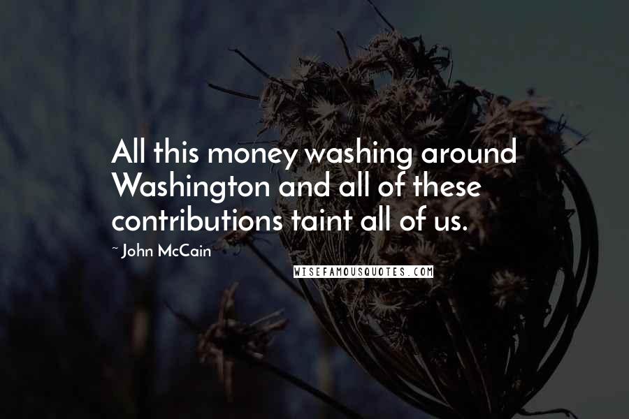 John McCain quotes: All this money washing around Washington and all of these contributions taint all of us.