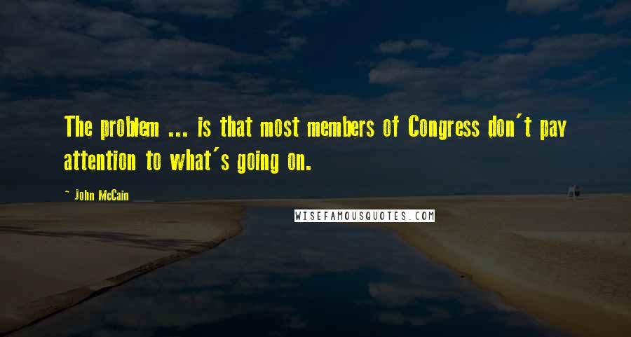 John McCain quotes: The problem ... is that most members of Congress don't pay attention to what's going on.