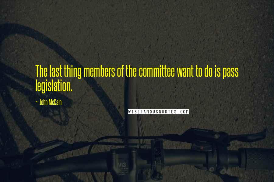 John McCain quotes: The last thing members of the committee want to do is pass legislation.