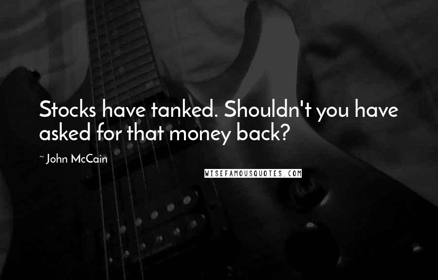 John McCain quotes: Stocks have tanked. Shouldn't you have asked for that money back?