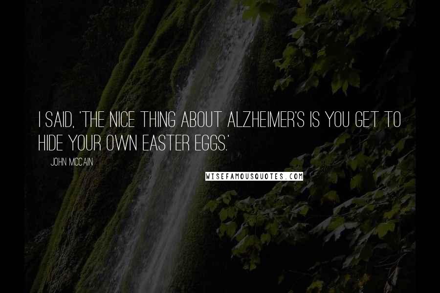 John McCain quotes: I said, 'The nice thing about Alzheimer's is you get to hide your own Easter eggs.'