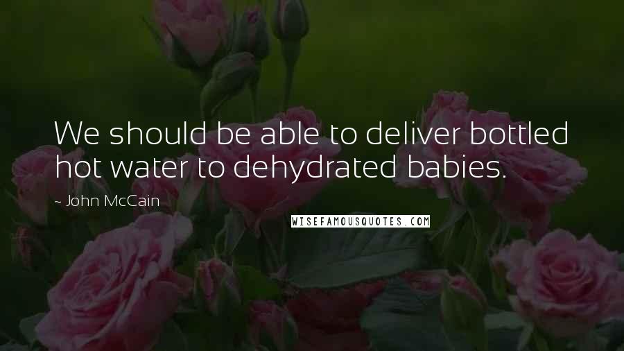John McCain quotes: We should be able to deliver bottled hot water to dehydrated babies.