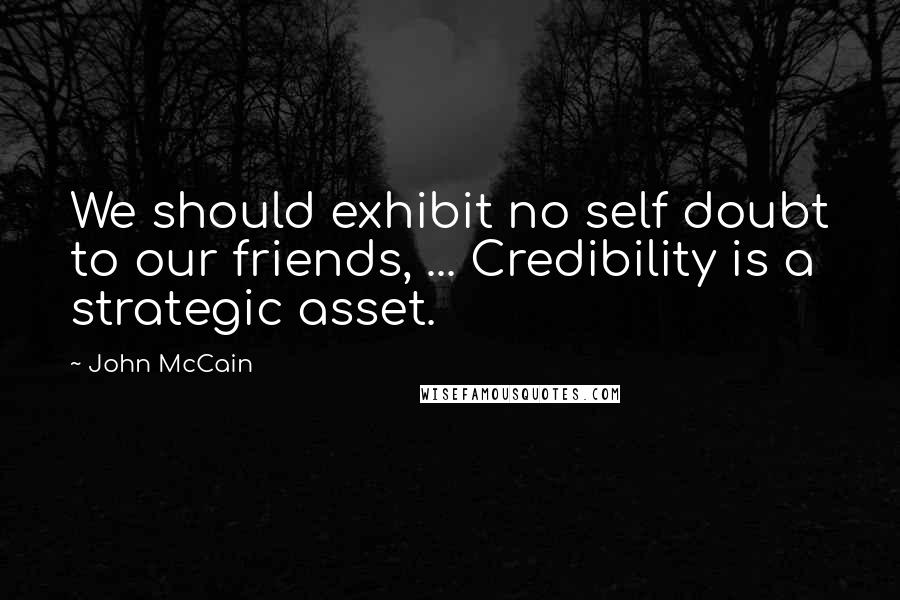 John McCain quotes: We should exhibit no self doubt to our friends, ... Credibility is a strategic asset.