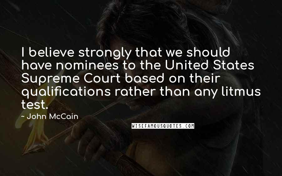 John McCain quotes: I believe strongly that we should have nominees to the United States Supreme Court based on their qualifications rather than any litmus test.