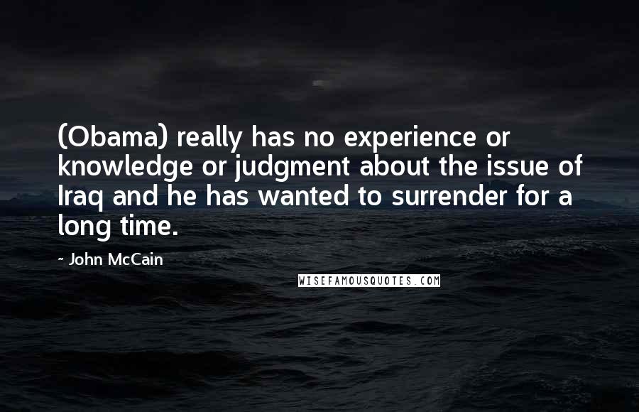 John McCain quotes: (Obama) really has no experience or knowledge or judgment about the issue of Iraq and he has wanted to surrender for a long time.