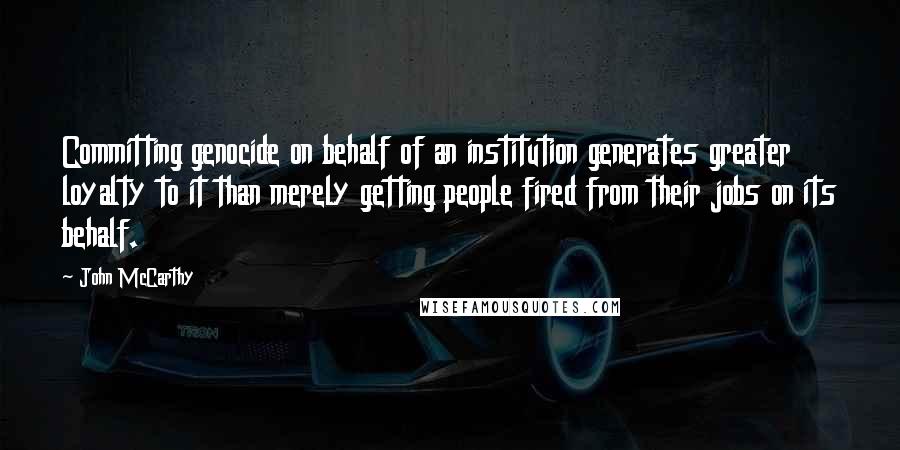 John McCarthy quotes: Committing genocide on behalf of an institution generates greater loyalty to it than merely getting people fired from their jobs on its behalf.