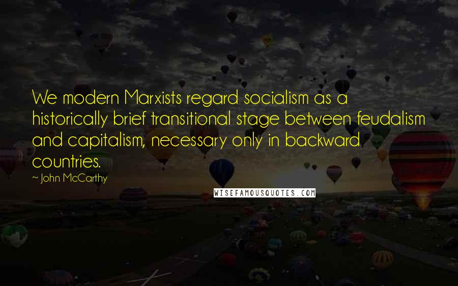 John McCarthy quotes: We modern Marxists regard socialism as a historically brief transitional stage between feudalism and capitalism, necessary only in backward countries.