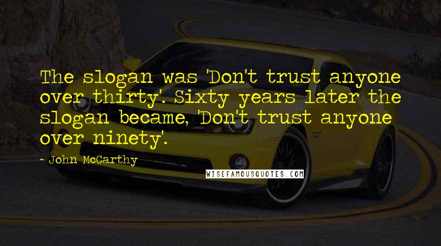 John McCarthy quotes: The slogan was 'Don't trust anyone over thirty'. Sixty years later the slogan became, 'Don't trust anyone over ninety'.