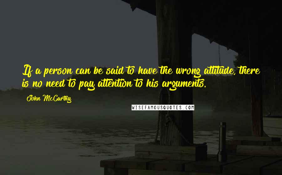 John McCarthy quotes: If a person can be said to have the wrong attitude, there is no need to pay attention to his arguments.