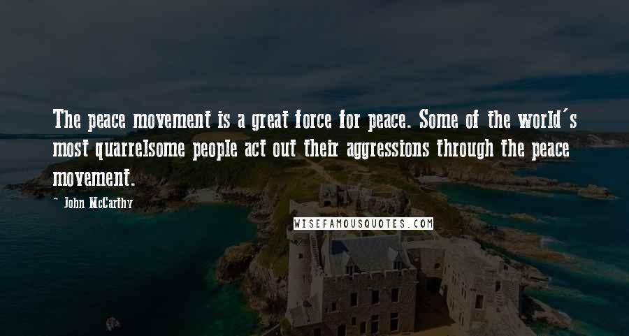 John McCarthy quotes: The peace movement is a great force for peace. Some of the world's most quarrelsome people act out their aggressions through the peace movement.