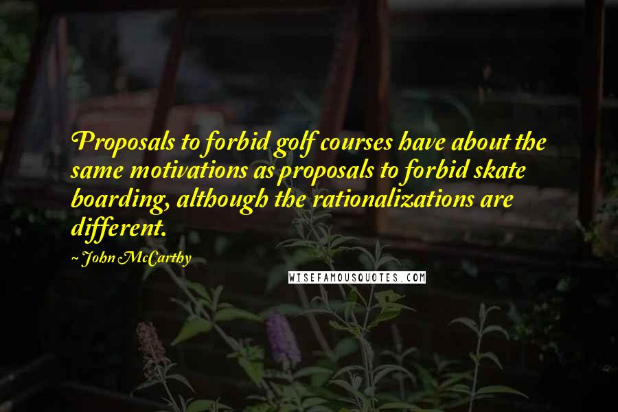 John McCarthy quotes: Proposals to forbid golf courses have about the same motivations as proposals to forbid skate boarding, although the rationalizations are different.