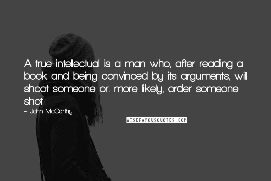 John McCarthy quotes: A true intellectual is a man who, after reading a book and being convinced by its arguments, will shoot someone or, more likely, order someone shot.