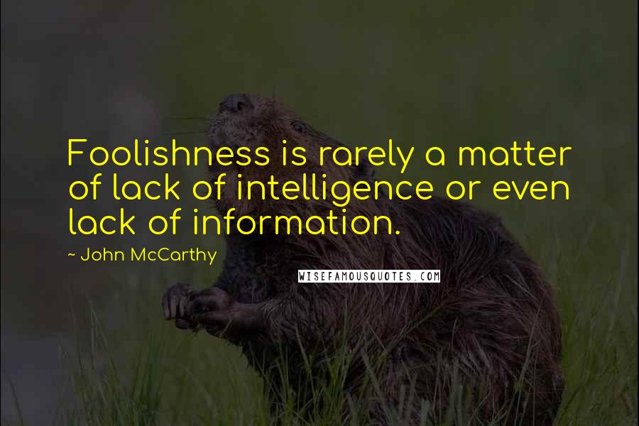 John McCarthy quotes: Foolishness is rarely a matter of lack of intelligence or even lack of information.
