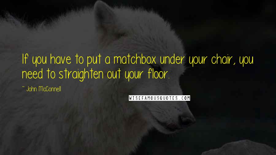 John McConnell quotes: If you have to put a matchbox under your chair, you need to straighten out your floor.
