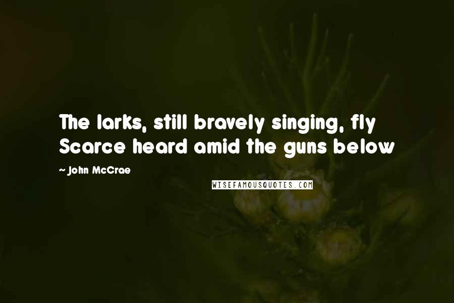 John McCrae quotes: The larks, still bravely singing, fly Scarce heard amid the guns below