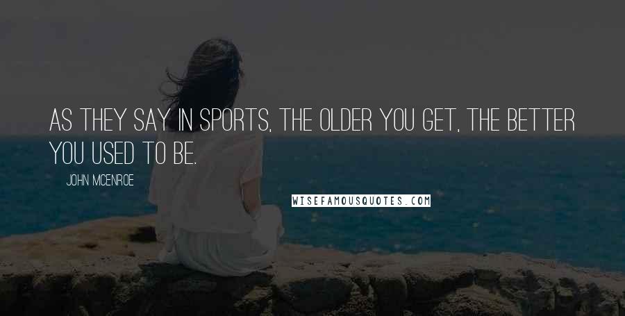 John McEnroe quotes: As they say in sports, the older you get, the better you used to be.