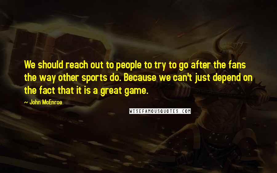 John McEnroe quotes: We should reach out to people to try to go after the fans the way other sports do. Because we can't just depend on the fact that it is a