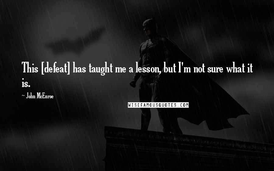 John McEnroe quotes: This [defeat] has taught me a lesson, but I'm not sure what it is.