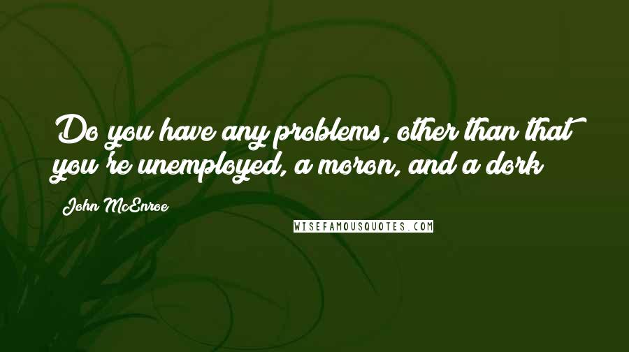 John McEnroe quotes: Do you have any problems, other than that you're unemployed, a moron, and a dork?