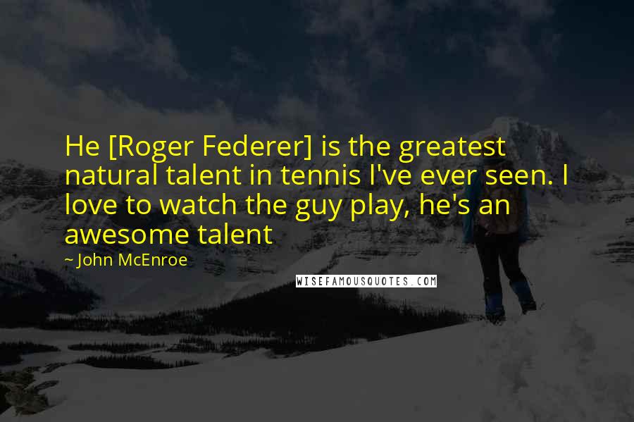 John McEnroe quotes: He [Roger Federer] is the greatest natural talent in tennis I've ever seen. I love to watch the guy play, he's an awesome talent