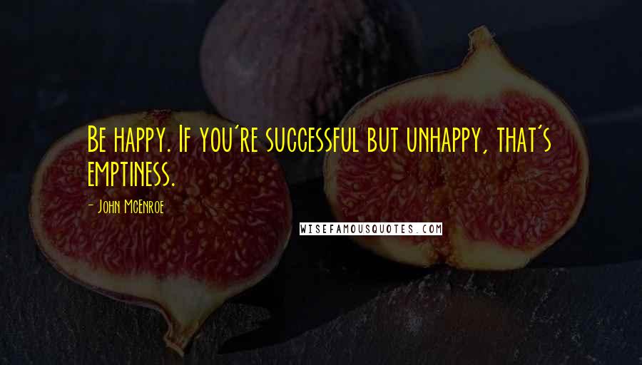 John McEnroe quotes: Be happy. If you're successful but unhappy, that's emptiness.