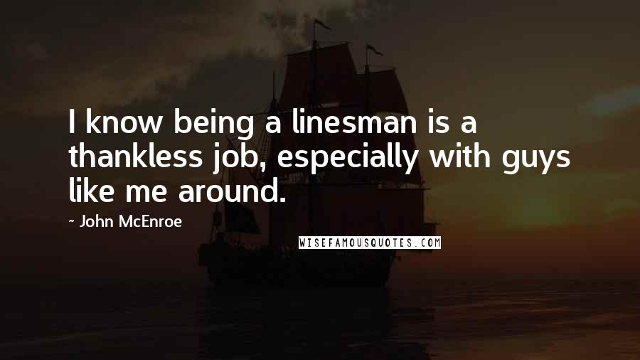 John McEnroe quotes: I know being a linesman is a thankless job, especially with guys like me around.