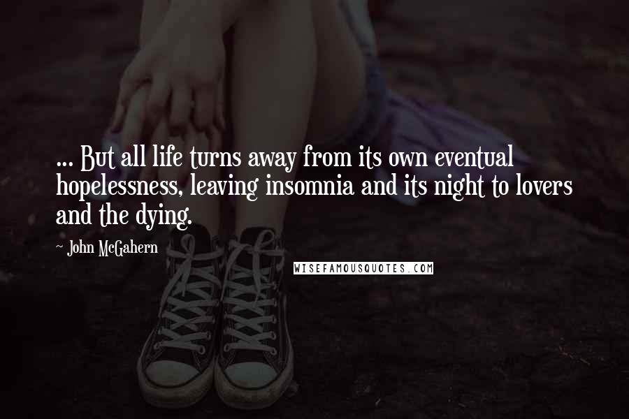 John McGahern quotes: ... But all life turns away from its own eventual hopelessness, leaving insomnia and its night to lovers and the dying.