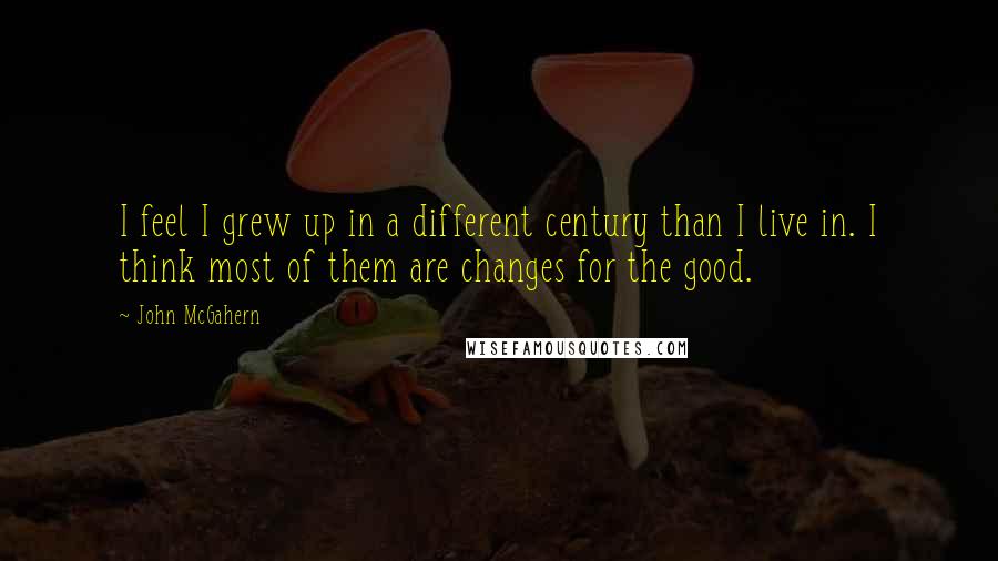 John McGahern quotes: I feel I grew up in a different century than I live in. I think most of them are changes for the good.