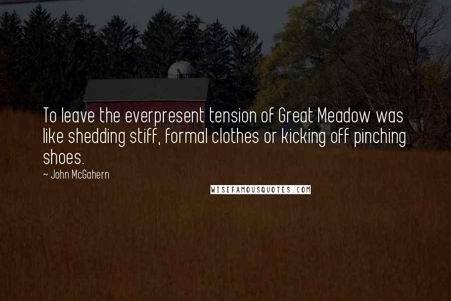 John McGahern quotes: To leave the everpresent tension of Great Meadow was like shedding stiff, formal clothes or kicking off pinching shoes.