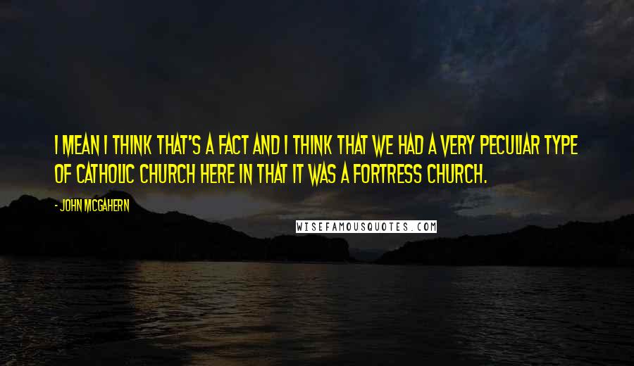 John McGahern quotes: I mean I think that's a fact and I think that we had a very peculiar type of Catholic Church here in that it was a fortress Church.