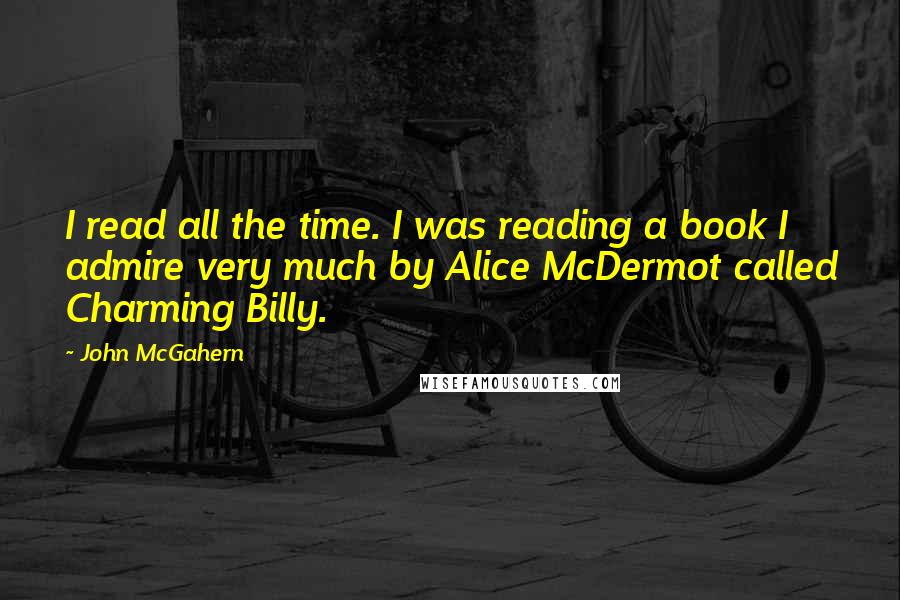 John McGahern quotes: I read all the time. I was reading a book I admire very much by Alice McDermot called Charming Billy.