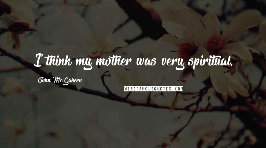 John McGahern quotes: I think my mother was very spiritual.