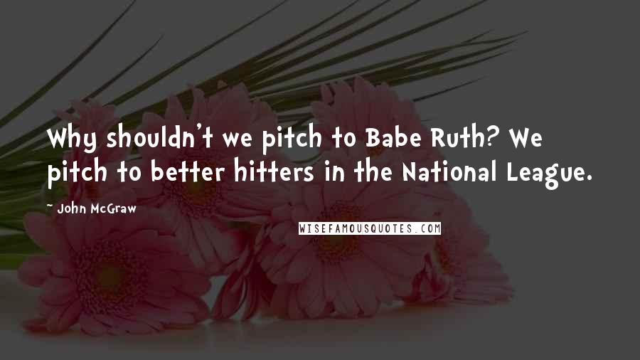 John McGraw quotes: Why shouldn't we pitch to Babe Ruth? We pitch to better hitters in the National League.