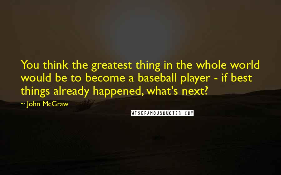 John McGraw quotes: You think the greatest thing in the whole world would be to become a baseball player - if best things already happened, what's next?