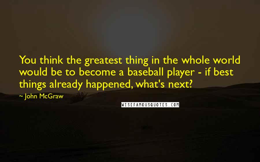 John McGraw quotes: You think the greatest thing in the whole world would be to become a baseball player - if best things already happened, what's next? John McGraw quotes: You think the greatest thing in the whole world would be to become a baseball player - if best things already happened, what's next?