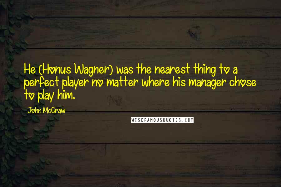 John McGraw quotes: He (Honus Wagner) was the nearest thing to a perfect player no matter where his manager chose to play him.