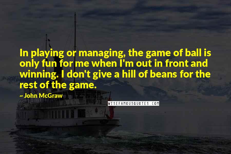 John McGraw quotes: In playing or managing, the game of ball is only fun for me when I'm out in front and winning. I don't give a hill of beans for the rest