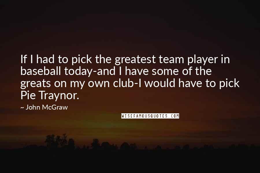 John McGraw quotes: If I had to pick the greatest team player in baseball today-and I have some of the greats on my own club-I would have to pick Pie Traynor.