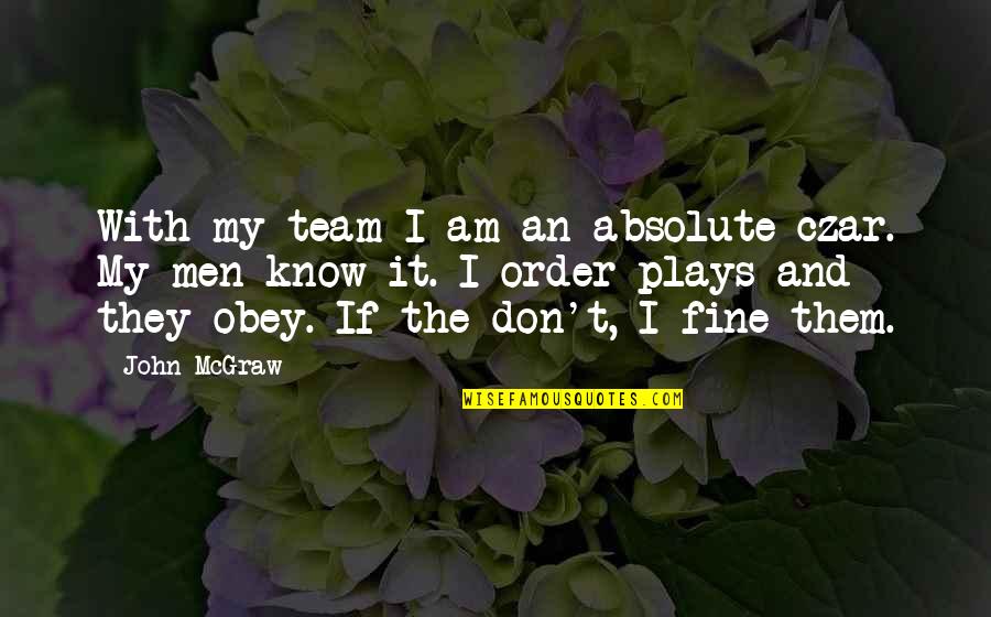 John Mcgraw Quotes By John McGraw: With my team I am an absolute czar. John Mcgraw Quotes By John McGraw: With my team I am an absolute czar.