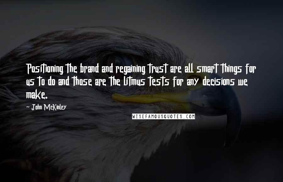 John McKinley quotes: Positioning the brand and regaining trust are all smart things for us to do and those are the litmus tests for any decisions we make.