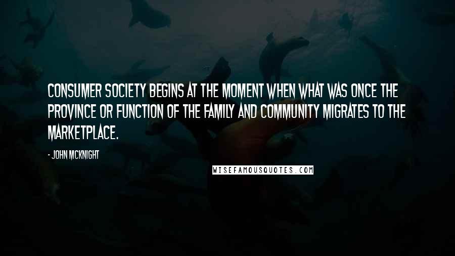 John McKnight quotes: Consumer society begins at the moment when what was once the province or function of the family and community migrates to the marketplace.