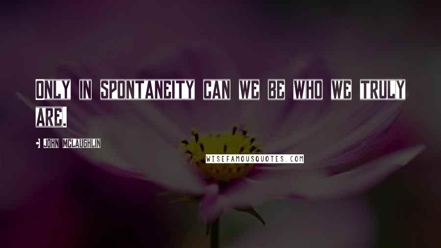 John McLaughlin quotes: Only in spontaneity can we be who we truly are.