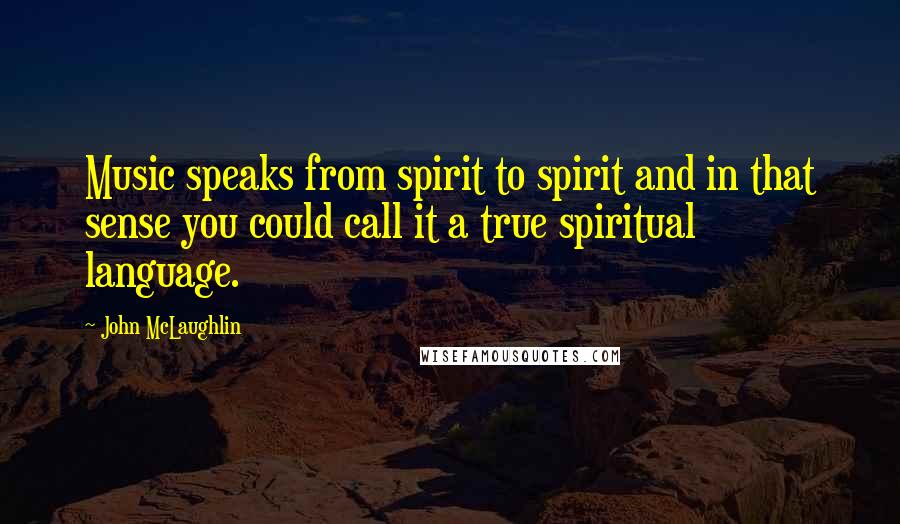 John McLaughlin quotes: Music speaks from spirit to spirit and in that sense you could call it a true spiritual language.