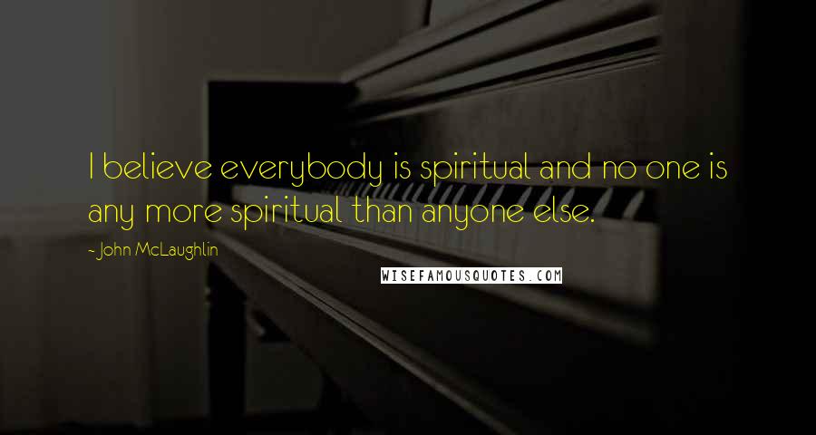 John McLaughlin quotes: I believe everybody is spiritual and no one is any more spiritual than anyone else.