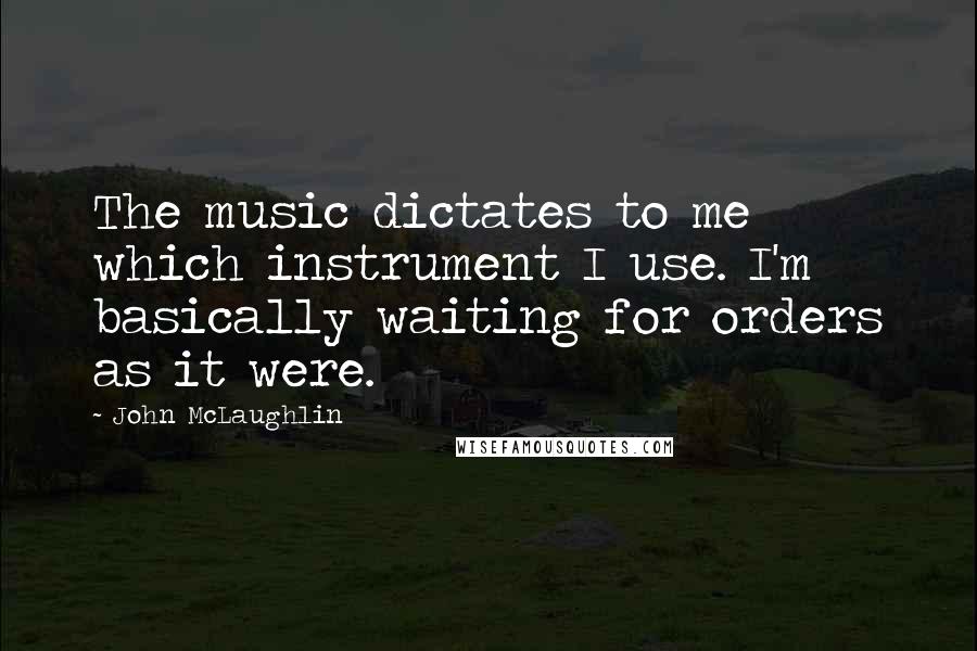 John McLaughlin quotes: The music dictates to me which instrument I use. I'm basically waiting for orders as it were.